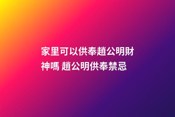 家里可以供奉趙公明財神嗎 趙公明供奉禁忌